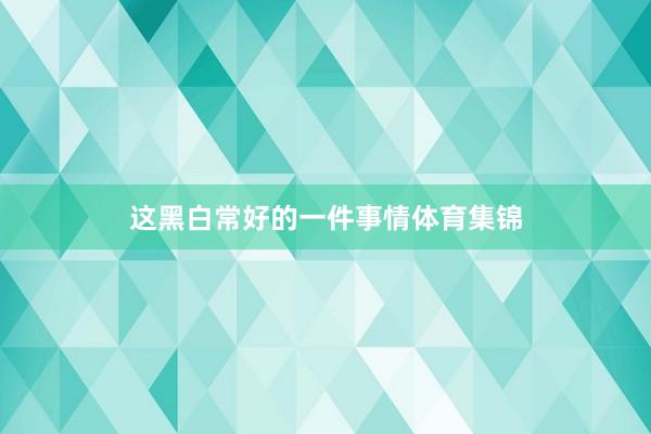 这黑白常好的一件事情体育集锦