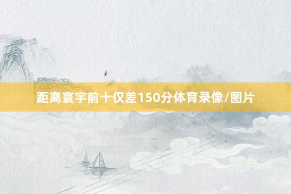 距离寰宇前十仅差150分体育录像/图片