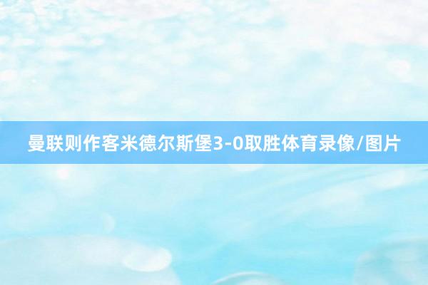 曼联则作客米德尔斯堡3-0取胜体育录像/图片