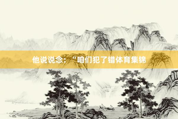 他说说念:“咱们犯了错体育集锦