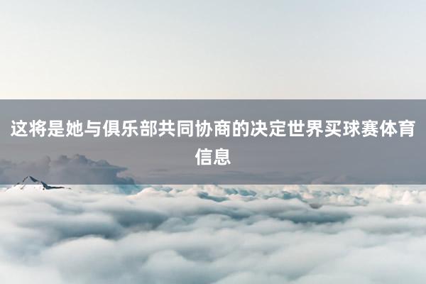 这将是她与俱乐部共同协商的决定世界买球赛体育信息