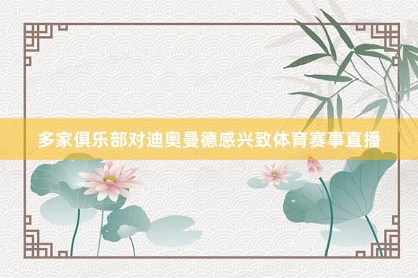 多家俱乐部对迪奥曼德感兴致体育赛事直播