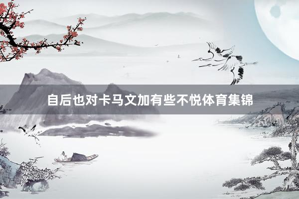 自后也对卡马文加有些不悦体育集锦