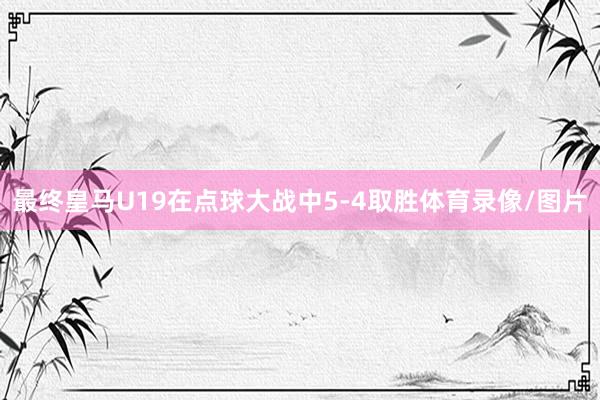 最终皇马U19在点球大战中5-4取胜体育录像/图片