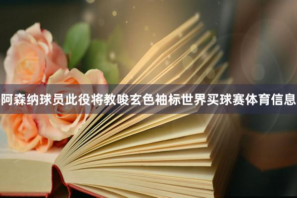 阿森纳球员此役将教唆玄色袖标世界买球赛体育信息