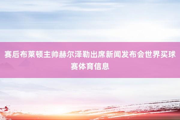 赛后布莱顿主帅赫尔泽勒出席新闻发布会世界买球赛体育信息