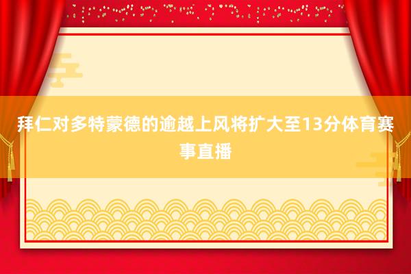 拜仁对多特蒙德的逾越上风将扩大至13分体育赛事直播