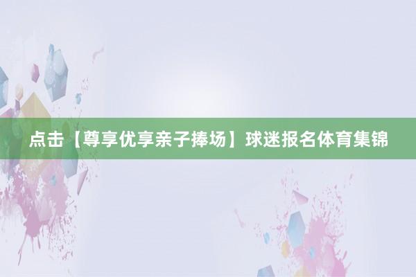 点击【尊享优享亲子捧场】球迷报名体育集锦