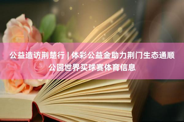 公益造访荆楚行 | 体彩公益金助力荆门生态通顺公园世界买球赛体育信息