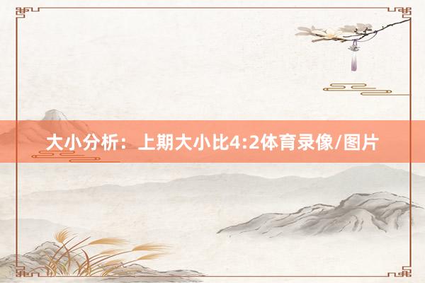 大小分析：上期大小比4:2体育录像/图片