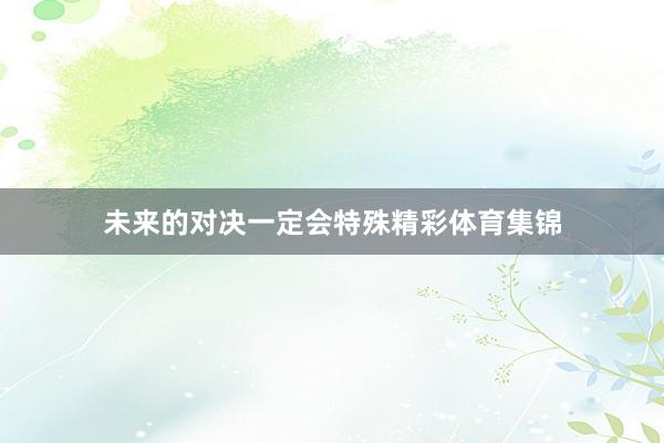 未来的对决一定会特殊精彩体育集锦