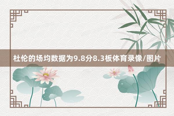 杜伦的场均数据为9.8分8.3板体育录像/图片