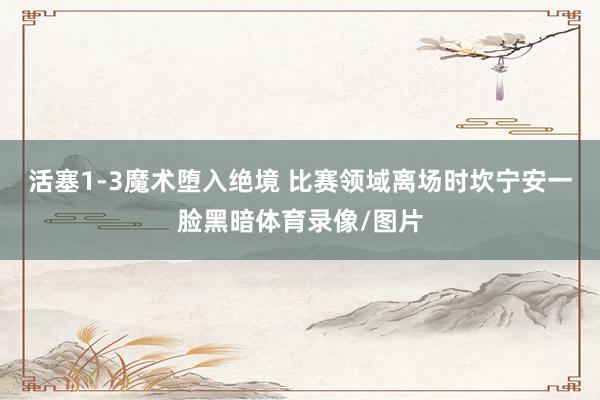 活塞1-3魔术堕入绝境 比赛领域离场时坎宁安一脸黑暗体育录像/图片