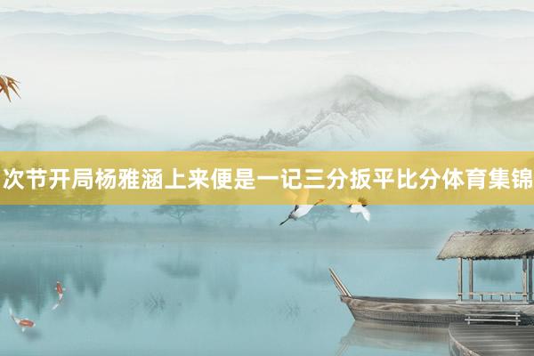 次节开局杨雅涵上来便是一记三分扳平比分体育集锦