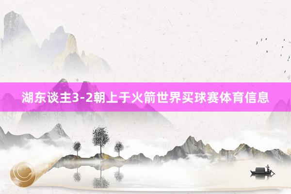 湖东谈主3-2朝上于火箭世界买球赛体育信息