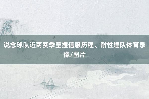 说念球队近两赛季坚握信服历程、耐性建队体育录像/图片