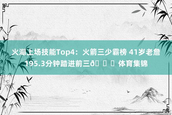 火湖上场技能Top4：火箭三少霸榜 41岁老詹195.3分钟踏进前三👀体育集锦