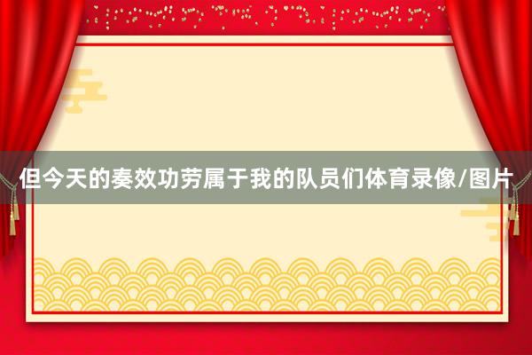 但今天的奏效功劳属于我的队员们体育录像/图片