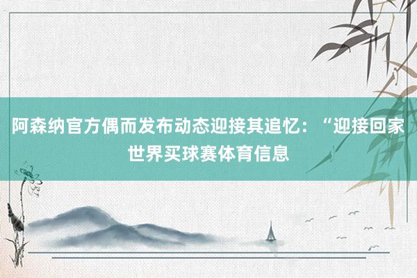阿森纳官方偶而发布动态迎接其追忆：“迎接回家世界买球赛体育信息
