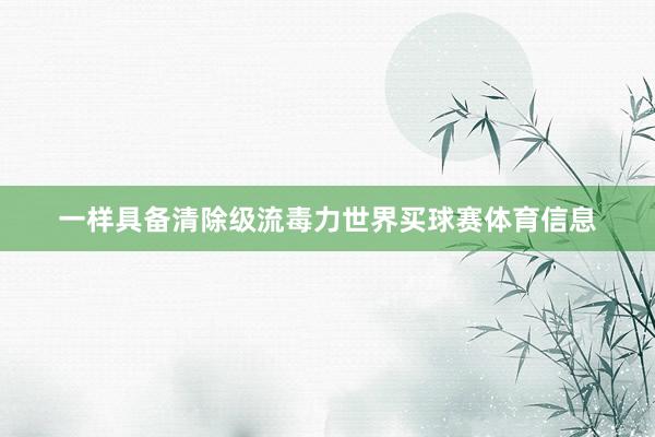 一样具备清除级流毒力世界买球赛体育信息
