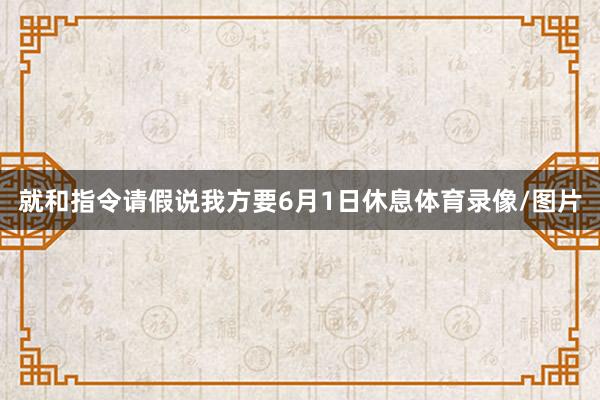就和指令请假说我方要6月1日休息体育录像/图片