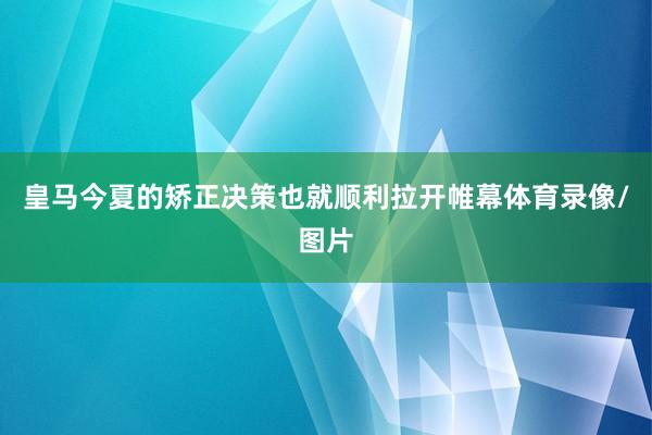 皇马今夏的矫正决策也就顺利拉开帷幕体育录像/图片