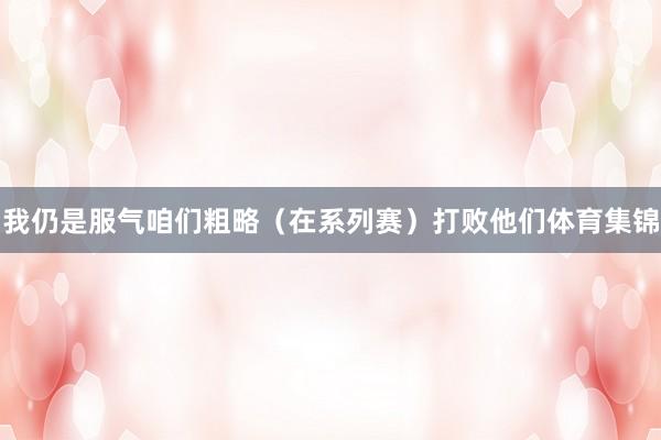 我仍是服气咱们粗略（在系列赛）打败他们体育集锦