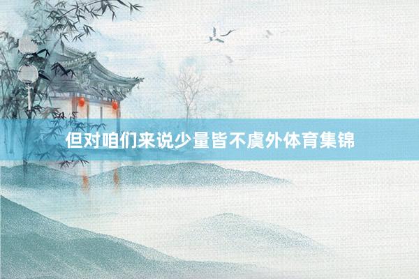 但对咱们来说少量皆不虞外体育集锦