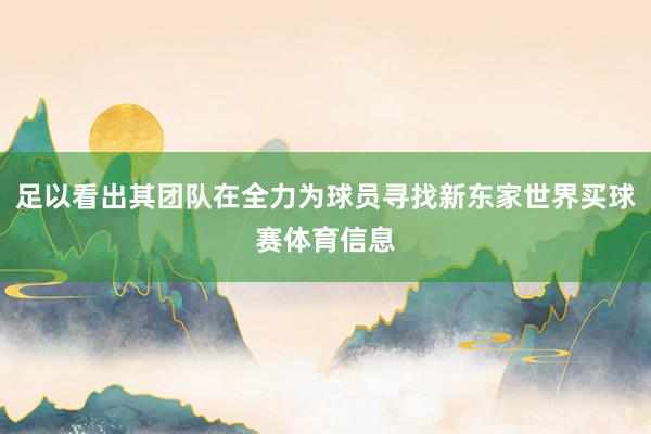 足以看出其团队在全力为球员寻找新东家世界买球赛体育信息