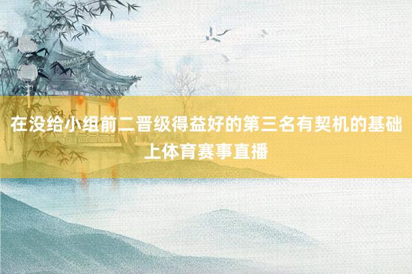 在没给小组前二晋级得益好的第三名有契机的基础上体育赛事直播