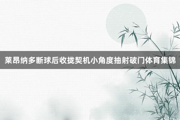 莱昂纳多断球后收拢契机小角度抽射破门体育集锦