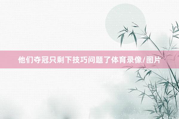 他们夺冠只剩下技巧问题了体育录像/图片