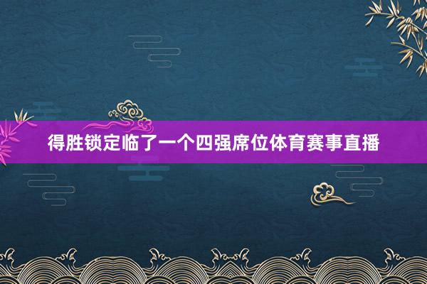 得胜锁定临了一个四强席位体育赛事直播