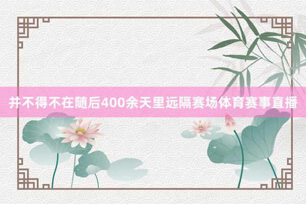 并不得不在随后400余天里远隔赛场体育赛事直播
