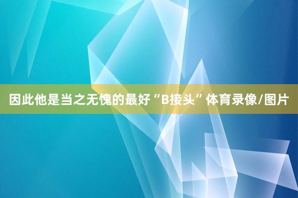 因此他是当之无愧的最好“B接头”体育录像/图片