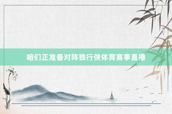 咱们正准备对阵独行侠体育赛事直播