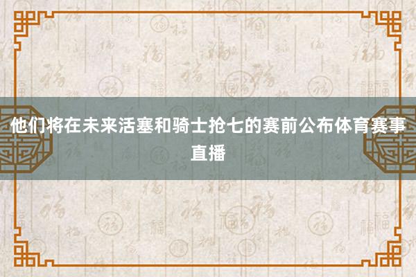 他们将在未来活塞和骑士抢七的赛前公布体育赛事直播