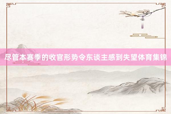 尽管本赛季的收官形势令东谈主感到失望体育集锦
