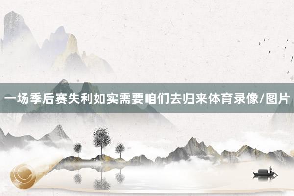 一场季后赛失利如实需要咱们去归来体育录像/图片