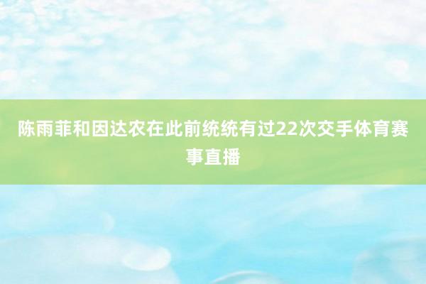 陈雨菲和因达农在此前统统有过22次交手体育赛事直播