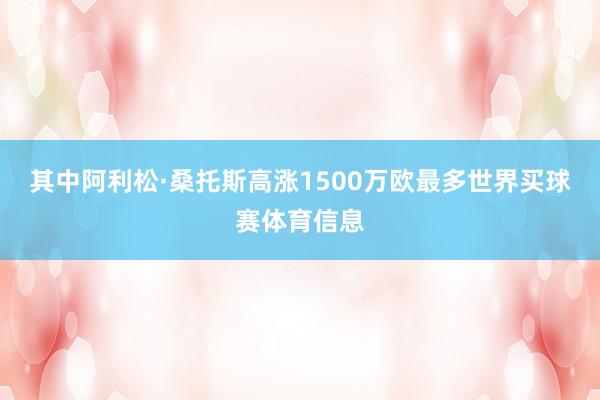其中阿利松·桑托斯高涨1500万欧最多世界买球赛体育信息