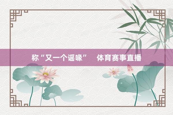 称“又一个谣喙”    体育赛事直播