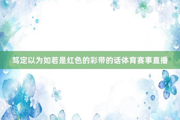 笃定以为如若是红色的彩带的话体育赛事直播