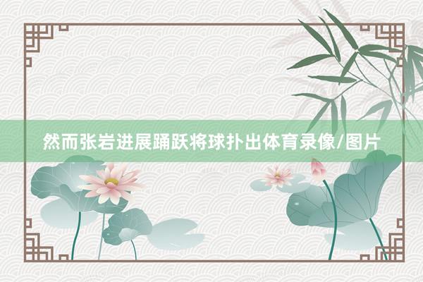 然而张岩进展踊跃将球扑出体育录像/图片