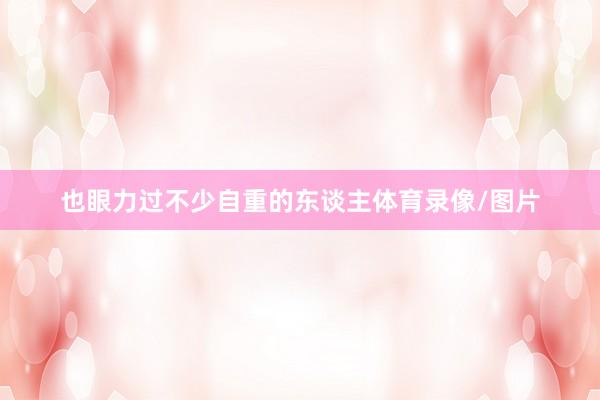也眼力过不少自重的东谈主体育录像/图片