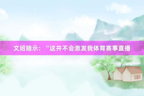 文班暗示：“这并不会激发我体育赛事直播