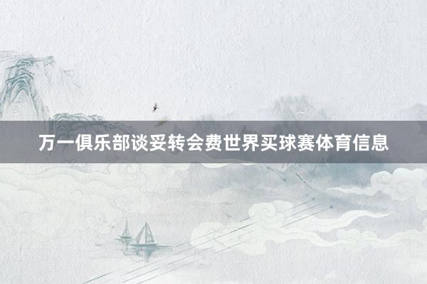 万一俱乐部谈妥转会费世界买球赛体育信息