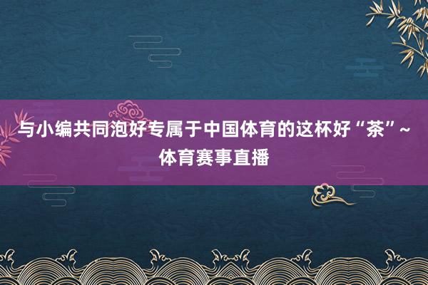 与小编共同泡好专属于中国体育的这杯好“茶”~体育赛事直播