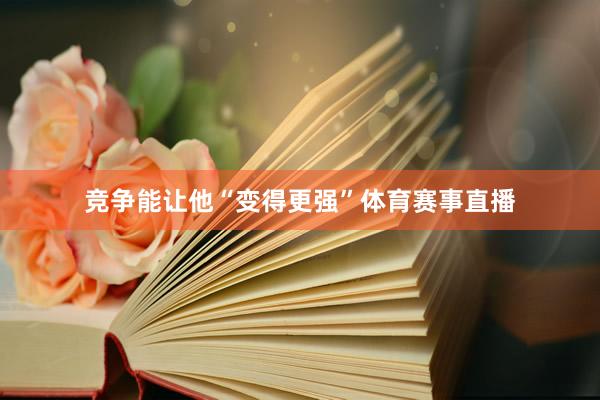 竞争能让他“变得更强”体育赛事直播