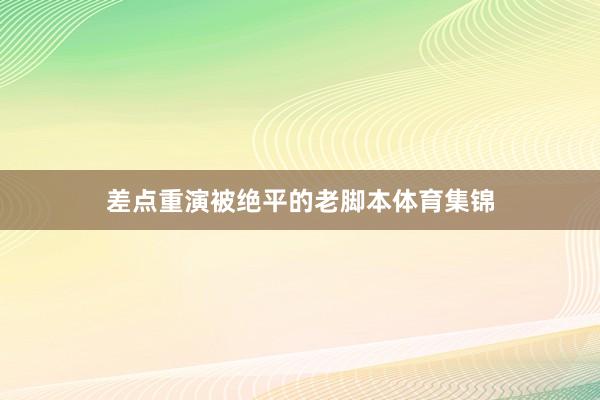 差点重演被绝平的老脚本体育集锦